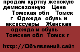 продам куртку женскую демисезонную › Цена ­ 500 - Томская обл., Томск г. Одежда, обувь и аксессуары » Женская одежда и обувь   . Томская обл.,Томск г.